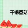 干鍋香菇鴨（關于干鍋香菇鴨介紹）