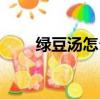 綠豆湯怎么做好喝（綠豆湯怎么做）