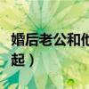 婚后老公和他爸一起生活（婚后老公和他爸一起）