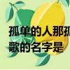 孤單的人那孤單的歌孤單的時候別唱情歌這首歌的名字是