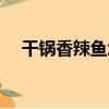 干鍋香辣魚塊（關于干鍋香辣魚塊介紹）