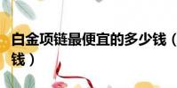 白金項鏈最便宜的多少錢(一條白金項鏈多少錢)