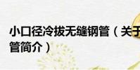 小口徑冷拔無縫鋼管(關于小口徑冷拔無縫鋼管簡介)
