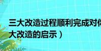 三大改造過程順利完成對你有哪些啟示?(三大改造的啟示)