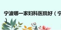 寧波哪一家婦科醫院好(寧波婦科醫院哪家好)