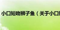 小口短吻獅子魚(關于小口短吻獅子魚簡介)