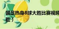 國足熱身8球大勝比賽視頻(國足熱身8球大勝)