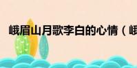 峨眉山月歌李白的心情(峨眉山月歌李白)