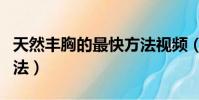 天然豐胸的最快方法視頻(天然豐胸的最快方法)