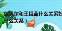 包貝爾和王祖藍什么關系好(包貝爾和王祖藍什么關系)