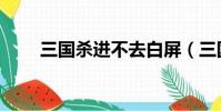 三國殺進不去白屏(三國殺進不去)