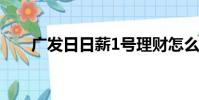 廣發日日薪1號理財怎么樣(廣發日)