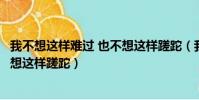 我不想這樣難過 也不想這樣蹉跎(我也不想這樣難過我也不想這樣蹉跎)