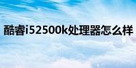 酷睿i52500k處理器怎么樣(酷睿i52500k)