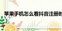 蘋果手機怎么看抖音注冊時間(抖音注冊時間)