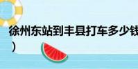 徐州東站到豐縣打車多少錢(徐州東站到豐縣)