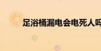 足浴桶漏電會電死人嗎(足浴桶)
