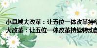 小縣域大改革:讓五位一體改革持續轉動起來(關于小縣域大改革:讓五位一體改革持續轉動起來簡介)