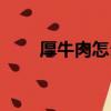 厚牛肉怎么做（厚實的肉塊怎么得）