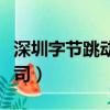 深圳字節跳動是什么公司（字節跳動是什么公司）