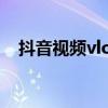 抖音視頻vlog怎么做（抖音vlog怎么拍）