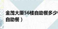 金茂大廈56樓自助餐多少錢一位(金茂大廈自助餐)