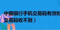 中國銀行手機交易碼有效時間(中國銀行手機交易碼收不到)