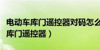 電動車庫門遙控器對碼怎么對碼視頻(電動車庫門遙控器)