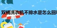 雙桶洗衣機不排水是怎么回事(雙桶洗衣機)