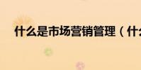 什么是市場營銷管理(什么是市場營銷)