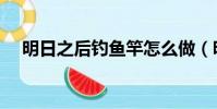 明日之后釣魚竿怎么做(明日之后釣魚)