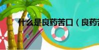 什么是良藥苦口(良藥苦口對什么)