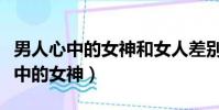 男人心中的女神和女人差別這么大嗎(男人心中的女神)
