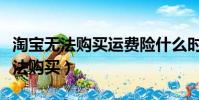 淘寶無法購買運費險什么時候能恢復(淘寶無法購買)