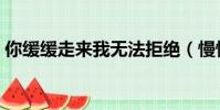你緩緩走來我無法拒絕(慢慢慢慢我被拒絕)