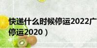 快遞什么時候停運2022廣東(快遞什么時候停運2020)