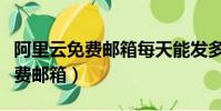 阿里云免費郵箱每天能發多少郵件(阿里云免費郵箱)