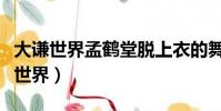大謙世界孟鶴堂脫上衣的舞蹈在哪一期(大謙世界)