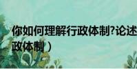 你如何理解行政體制?論述題(你如何理解行政體制)