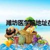 濰坊醫學院地址在哪里濰坊醫學院在什么區（濰坊醫學院地址）