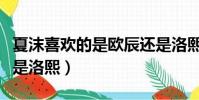 夏沫喜歡的是歐辰還是洛熙(夏沫喜歡歐辰還是洛熙)