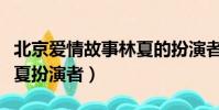 北京愛情故事林夏的扮演者(北京愛情故事林夏扮演者)