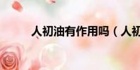 人初油有作用嗎(人初油副作用)