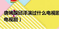 唐嫣跟邱澤演過什么電視劇(唐嫣邱澤演過的電視劇)
