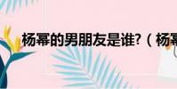 楊冪的男朋友是誰?(楊冪的男朋友是)