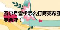 賽爾號雷伊怎么打阿克希亞(賽爾號雷伊打阿克希亞)