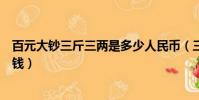 百元大鈔三斤三兩是多少人民幣(三斤三兩百元大鈔是多少錢)