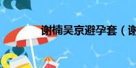 謝楠吳京避孕套(謝楠吳京)