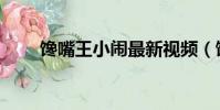 饞嘴王小鬧最新視頻(饞嘴王小鬧)