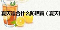 夏天適合什么防曬霜(夏天用什么防曬霜好)